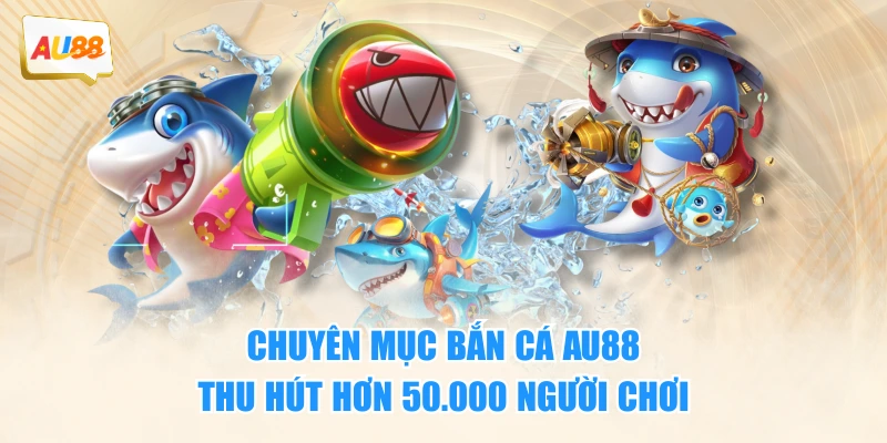 Chuyên mục bắn cá AU88 thu hút hơn 50.000 người chơi